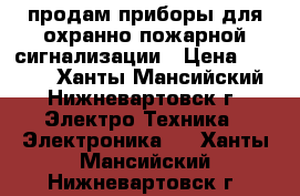 продам приборы для охранно пожарной сигнализации › Цена ­ 4 000 - Ханты-Мансийский, Нижневартовск г. Электро-Техника » Электроника   . Ханты-Мансийский,Нижневартовск г.